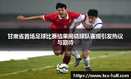 甘肃省首场足球比赛结果揭晓球队表现引发热议与期待