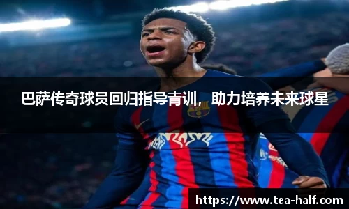 巴萨传奇球员回归指导青训，助力培养未来球星