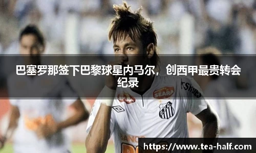 巴塞罗那签下巴黎球星内马尔，创西甲最贵转会纪录