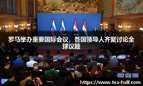 罗马举办重要国际会议，各国领导人齐聚讨论全球议题