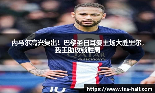 内马尔高兴复出！巴黎圣日耳曼主场大胜里尔，我王助攻锁胜局