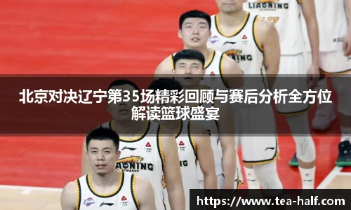 北京对决辽宁第35场精彩回顾与赛后分析全方位解读篮球盛宴