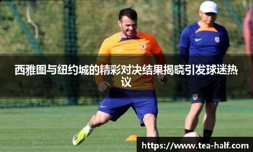 西雅图与纽约城的精彩对决结果揭晓引发球迷热议