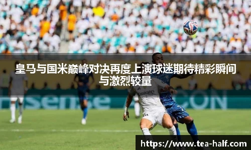 皇马与国米巅峰对决再度上演球迷期待精彩瞬间与激烈较量