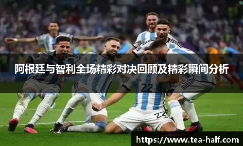 阿根廷与智利全场精彩对决回顾及精彩瞬间分析