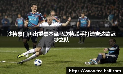 沙特豪门再出重拳本泽马坎特联手打造吉达欧冠梦之队