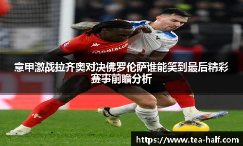 意甲激战拉齐奥对决佛罗伦萨谁能笑到最后精彩赛事前瞻分析