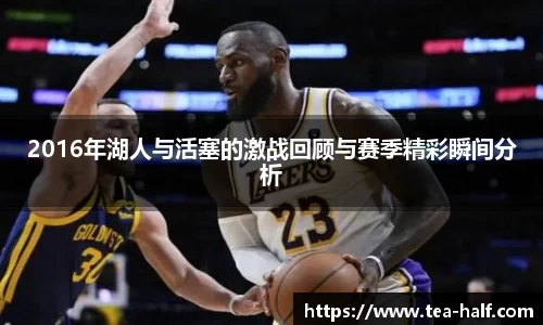 2016年湖人与活塞的激战回顾与赛季精彩瞬间分析