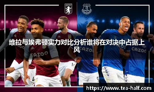 维拉与埃弗顿实力对比分析谁将在对决中占据上风
