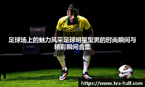 足球场上的魅力风采足球明星型男的时尚瞬间与精彩瞬间合集