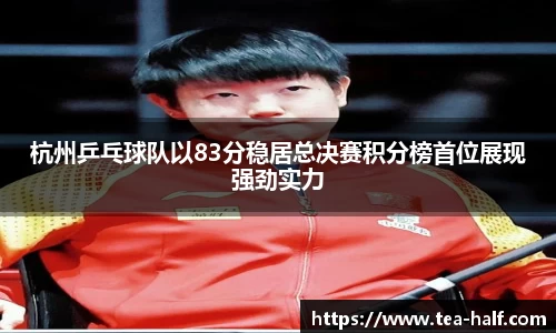 杭州乒乓球队以83分稳居总决赛积分榜首位展现强劲实力