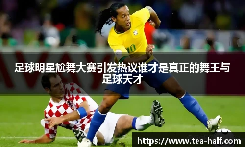 足球明星尬舞大赛引发热议谁才是真正的舞王与足球天才