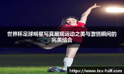 世界杯足球明星写真展现运动之美与激情瞬间的完美结合