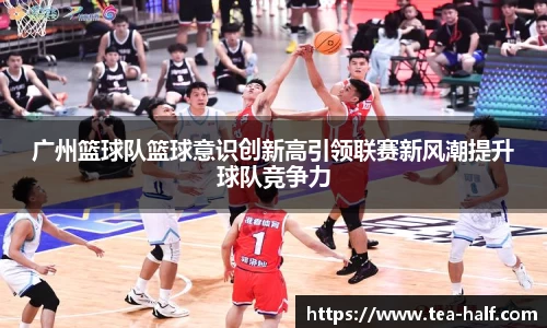 广州篮球队篮球意识创新高引领联赛新风潮提升球队竞争力
