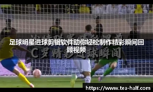 足球明星进球剪辑软件助你轻松制作精彩瞬间回顾视频