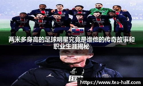两米多身高的足球明星究竟是谁他的传奇故事和职业生涯揭秘
