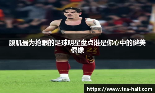 腹肌最为抢眼的足球明星盘点谁是你心中的健美偶像