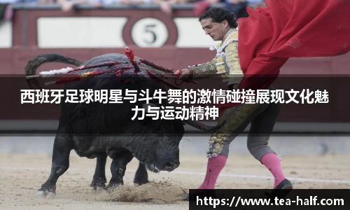 西班牙足球明星与斗牛舞的激情碰撞展现文化魅力与运动精神