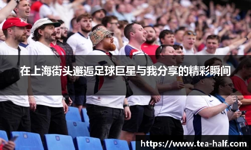 在上海街头邂逅足球巨星与我分享的精彩瞬间