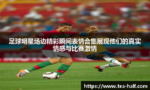 足球明星场边精彩瞬间表情合集展现他们的真实情感与比赛激情