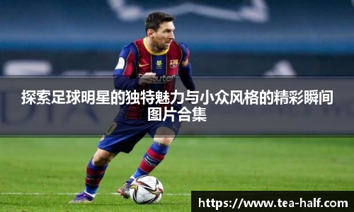 探索足球明星的独特魅力与小众风格的精彩瞬间图片合集