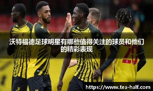 沃特福德足球明星有哪些值得关注的球员和他们的精彩表现